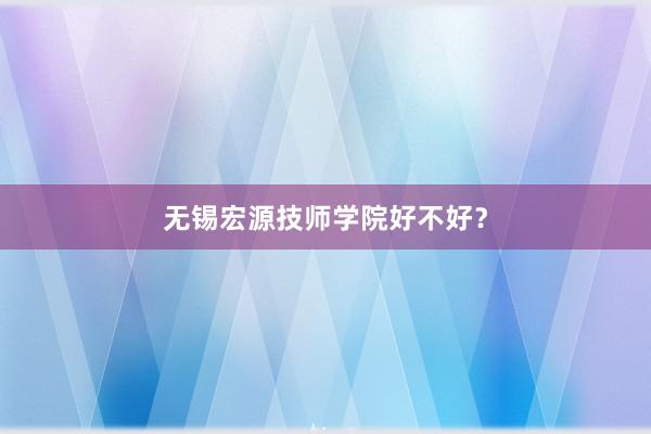 无锡宏源技师学院好不好？