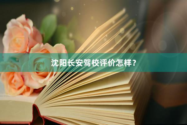 沈阳长安驾校评价怎样？