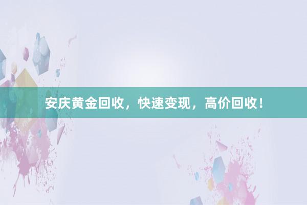安庆黄金回收，快速变现，高价回收！